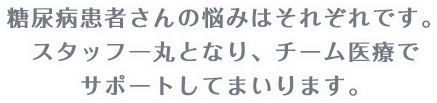 糖尿病患者さんの悩みはそれぞれです。スタッフ一丸となり、チーム医療でサポートしてまいります。